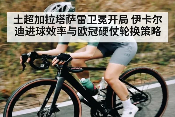 土超加拉塔萨雷卫冕开局 伊卡尔迪进球效率与欧冠硬仗轮换策略