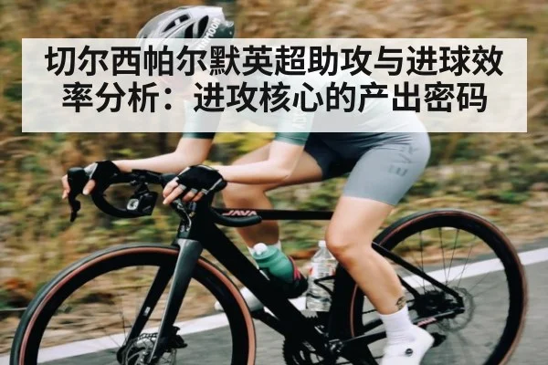 切尔西帕尔默英超助攻与进球效率分析：进攻核心的产出密码