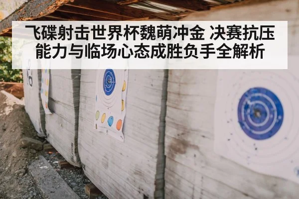 飞碟射击世界杯魏萌冲金 决赛抗压能力与临场心态成胜负手全解析
